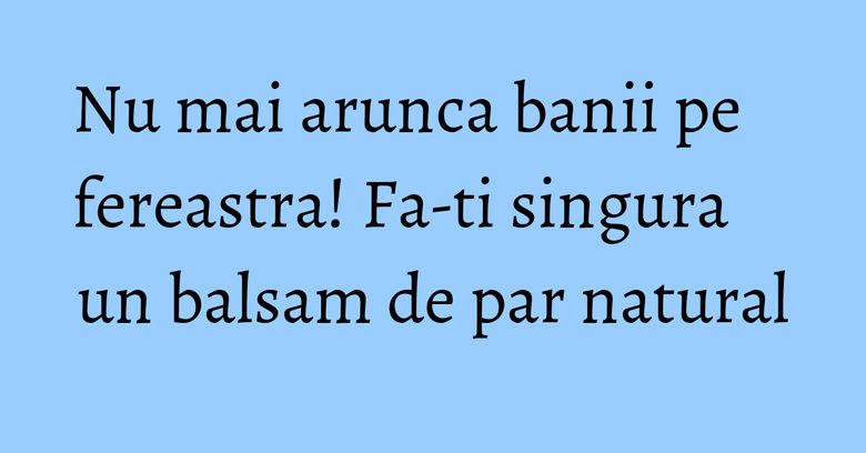 Nu mai arunca banii pe fereastra! Fa-ti singura un balsam de par natural Nu mai arunca banii pe fereastra! Fa-ti singura un balsam de par natural
