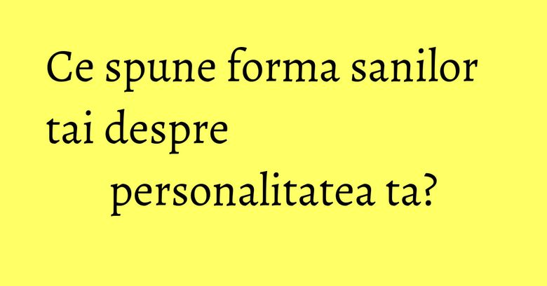 Ce spune forma sanilor tai despre personalitatea ta? Ce spune forma sanilor tai despre personalitatea ta?