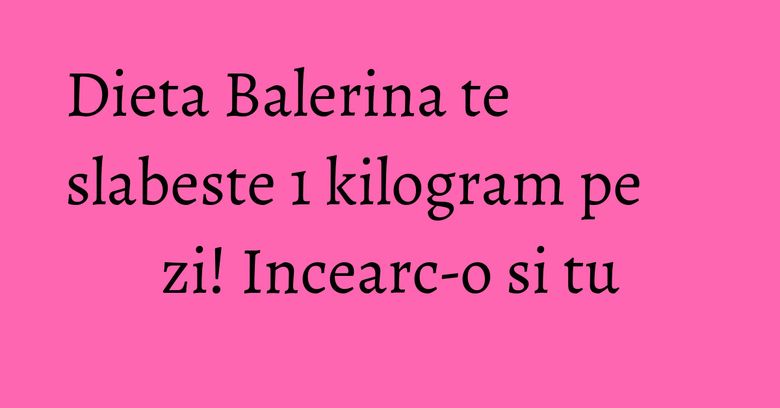 Dieta Balerina te slabeste 1 kilogram pe zi! Incearc-o si tu Dieta Balerina te slabeste 1 kilogram pe zi! Incearc-o si tu