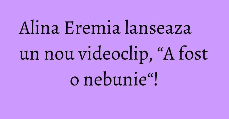 Alina Eremia lanseaza un nou videoclip, “A fost o nebunie“! Alina Eremia lanseaza un nou videoclip, “A fost o nebunie“!