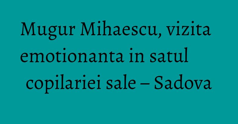 Mugur Mihaescu, vizita emotionanta in satul copilariei sale – Sadova Mugur Mihaescu, vizita emotionanta in satul copilariei sale – Sadova