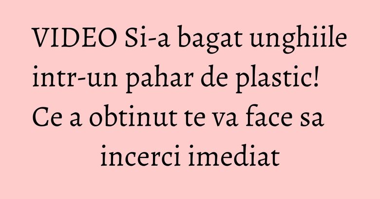 VIDEO Si-a bagat unghiile intr-un pahar de plastic! Ce a obtinut te va face sa incerci imediat