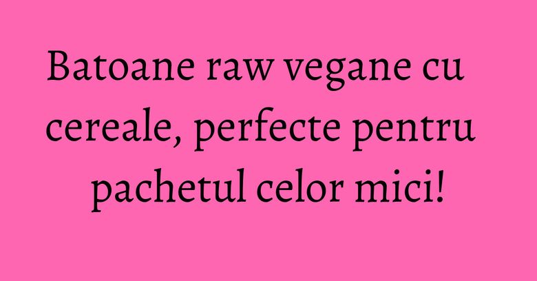 Batoane raw vegane cu cereale, perfecte pentru pachetul celor mici!