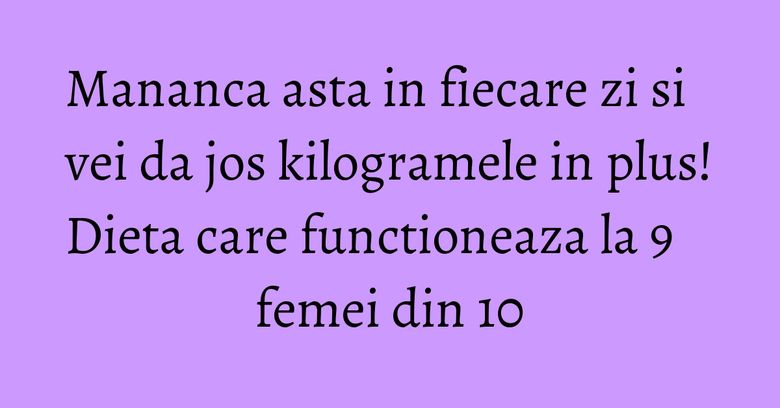 Mananca asta in fiecare zi si vei da jos kilogramele in plus! Dieta care functioneaza la 9 femei din 10 Mananca asta in fiecare zi si vei da jos kilogramele in plus! Dieta care functioneaza la 9 femei din 10
