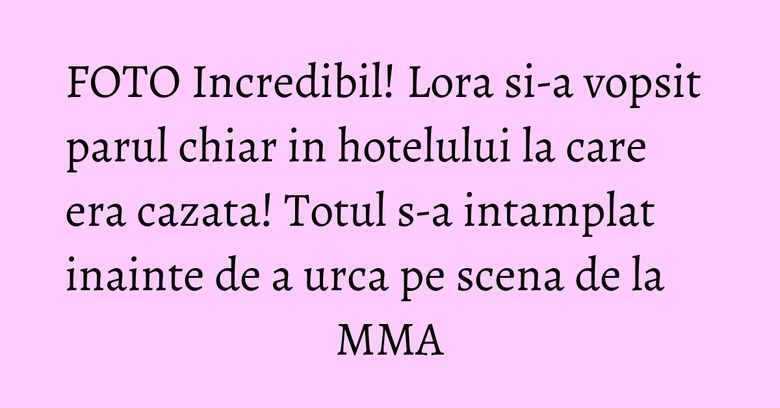 FOTO Incredibil! Lora si-a vopsit parul chiar in hotelului la care era cazata! Totul s-a intamplat inainte de a urca pe scena de la MMA FOTO Incredibil! Lora si-a vopsit parul chiar in hotelului la care era cazata! Totul s-a intamplat inainte de a urca pe scena de la MMA