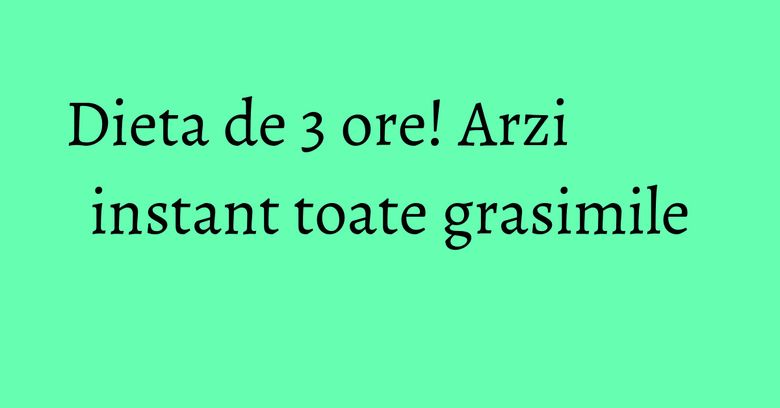 Dieta de 3 ore! Arzi instant toate grasimile Dieta de 3 ore! Arzi instant toate grasimile