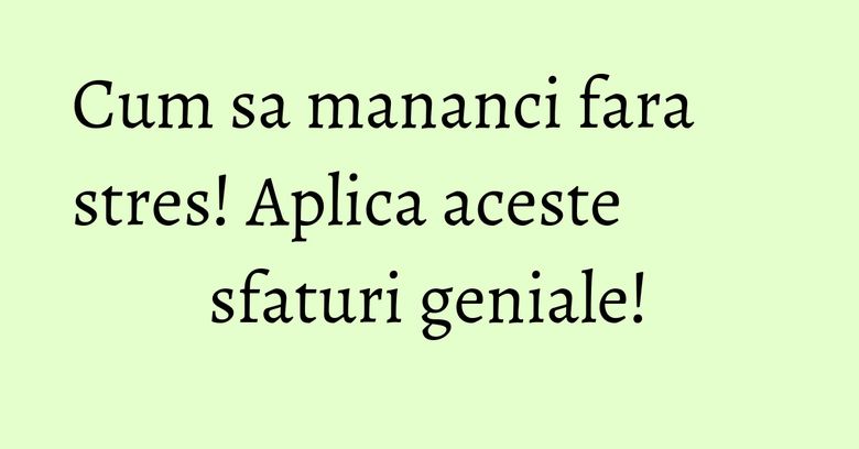 Cum sa mananci fara stres! Aplica aceste sfaturi geniale!