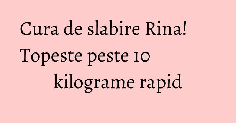Cura de slabire Rina! Topeste peste 10 kilograme rapid Cura de slabire Rina! Topeste peste 10 kilograme rapid