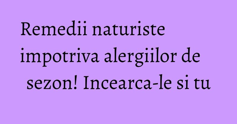 Remedii naturiste impotriva alergiilor de sezon! Incearca-le si tu