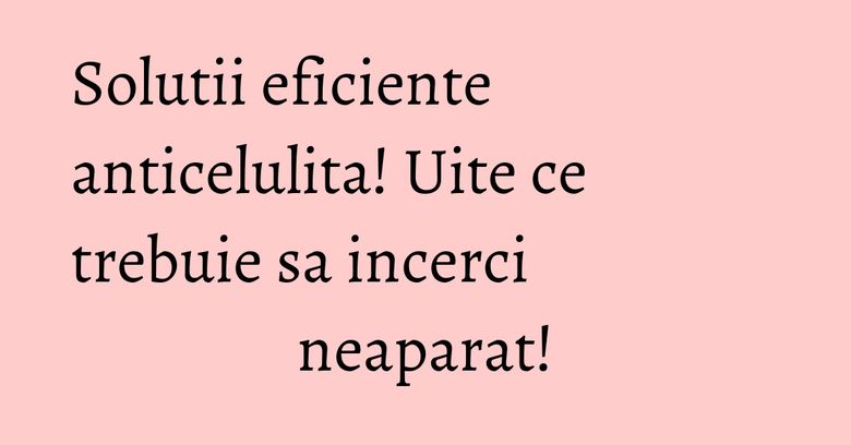Solutii eficiente anticelulita! Uite ce trebuie sa incerci neaparat! Solutii eficiente anticelulita! Uite ce trebuie sa incerci neaparat!