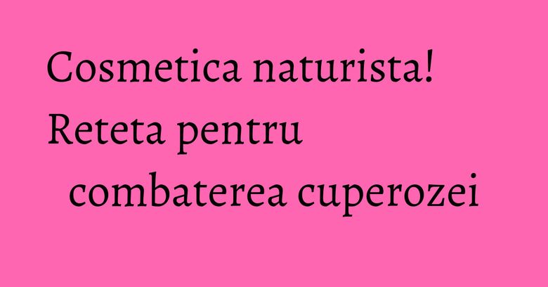 Cosmetica naturista! Reteta pentru combaterea cuperozei Cosmetica naturista! Reteta pentru combaterea cuperozei