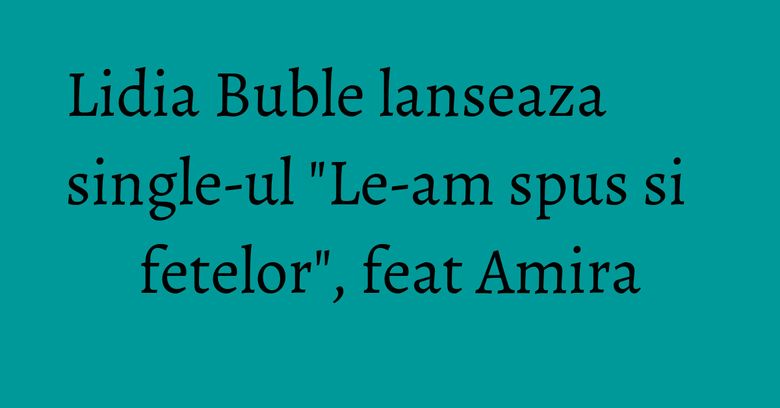 Lidia Buble lanseaza single-ul "Le-am spus si fetelor", feat Amira Lidia Buble lanseaza single-ul "Le-am spus si fetelor", feat Amira