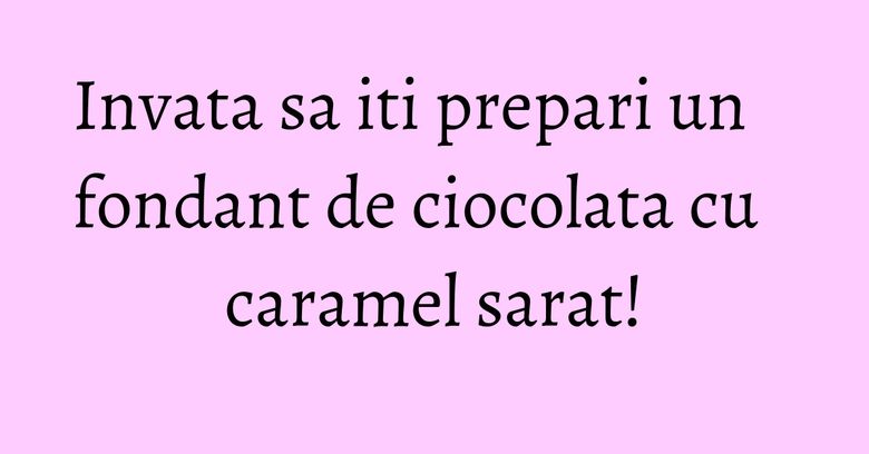 Invata sa iti prepari un fondant de ciocolata cu caramel sarat!