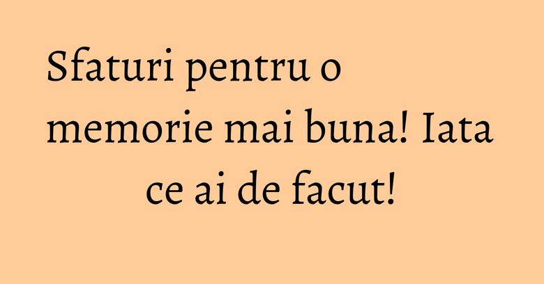 Sfaturi pentru o memorie mai buna! Iata ce ai de facut! Sfaturi pentru o memorie mai buna! Iata ce ai de facut!