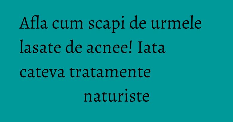 Afla cum scapi de urmele lasate de acnee! Iata cateva tratamente naturiste Afla cum scapi de urmele lasate de acnee! Iata cateva tratamente naturiste