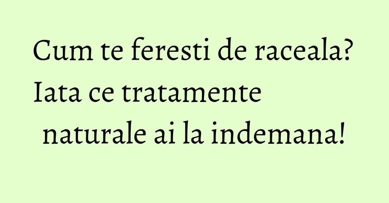 Cum te feresti de raceala? Iata ce tratamente naturale ai la indemana! Cum te feresti de raceala? Iata ce tratamente naturale ai la indemana!