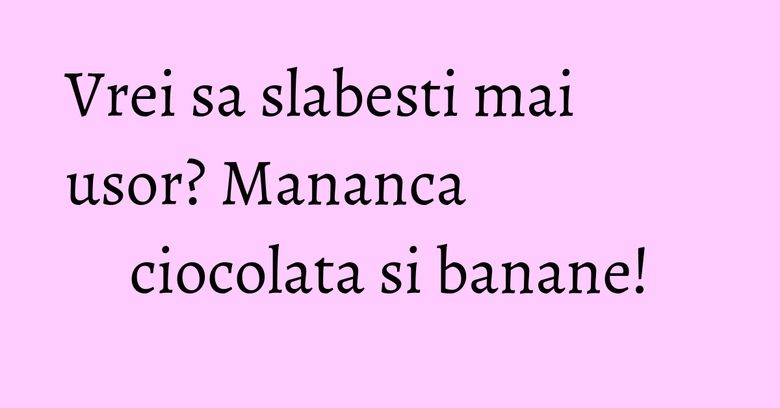 Vrei sa slabesti mai usor? Mananca ciocolata si banane!