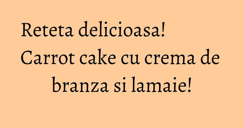 Reteta delicioasa! Carrot cake cu crema de branza si lamaie!