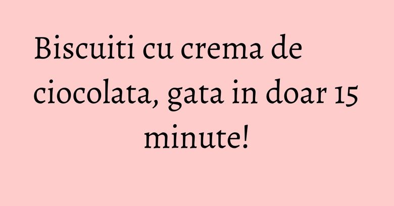 Biscuiti cu crema de ciocolata, gata in doar 15 minute! Biscuiti cu crema de ciocolata, gata in doar 15 minute!