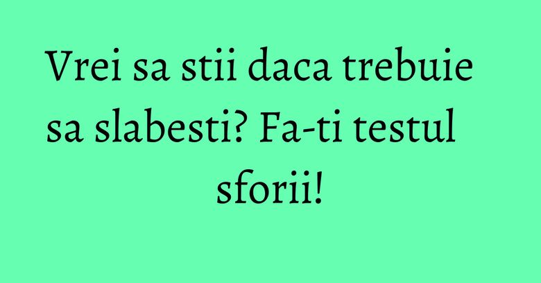 Vrei sa stii daca trebuie sa slabesti? Fa-ti testul sforii! Vrei sa stii daca trebuie sa slabesti? Fa-ti testul sforii!