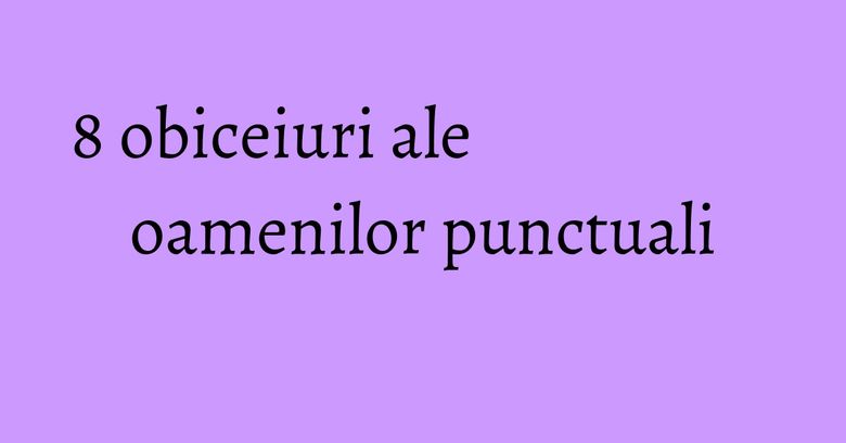 8 obiceiuri ale oamenilor punctuali 8 obiceiuri ale oamenilor punctuali
