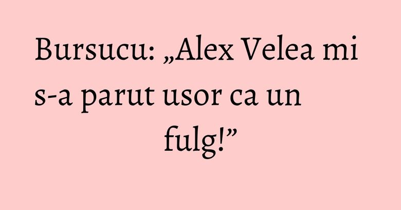 Bursucu: „Alex Velea mi s-a parut usor ca un fulg!” Bursucu: „Alex Velea mi s-a parut usor ca un fulg!”