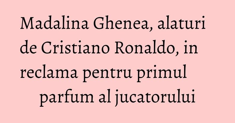 Madalina Ghenea, alaturi de Cristiano Ronaldo, in reclama pentru primul parfum al jucatorului Madalina Ghenea, alaturi de Cristiano Ronaldo, in reclama pentru primul parfum al jucatorului