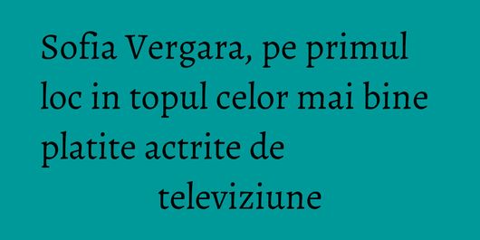 Sofia Vergara, pe primul loc in topul celor mai bine platite actrite de televiziune