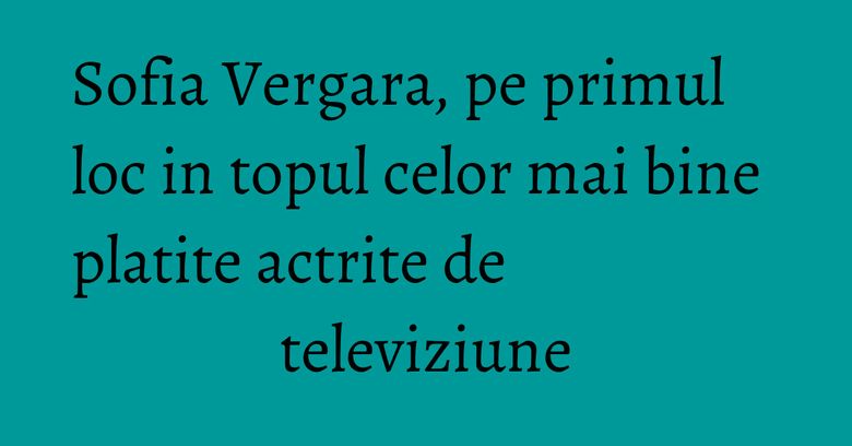 Sofia Vergara, pe primul loc in topul celor mai bine platite actrite de televiziune Sofia Vergara, pe primul loc in topul celor mai bine platite actrite de televiziune