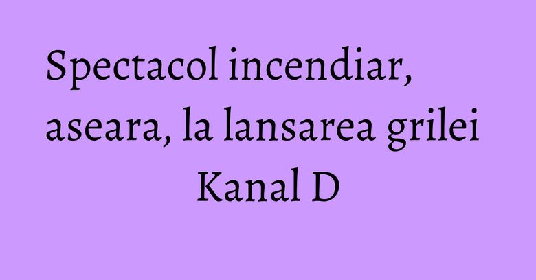 Spectacol incendiar, aseara, la lansarea grilei Kanal D Spectacol incendiar, aseara, la lansarea grilei Kanal D