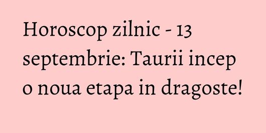 Horoscop zilnic - 13 septembrie: Taurii incep o noua etapa in dragoste!