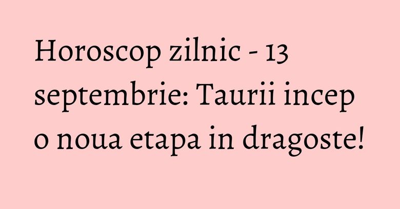Horoscop zilnic - 13 septembrie: Taurii incep o noua etapa in dragoste!