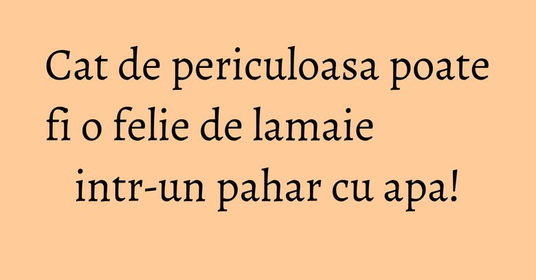 Cat de periculoasa poate fi o felie de lamaie intr-un pahar cu apa! Cat de periculoasa poate fi o felie de lamaie intr-un pahar cu apa!