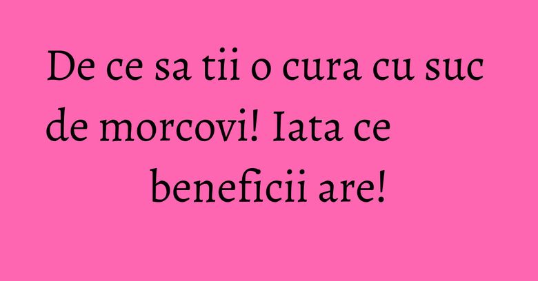 De ce sa tii o cura cu suc de morcovi! Iata ce beneficii are! De ce sa tii o cura cu suc de morcovi! Iata ce beneficii are!