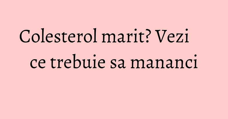 Colesterol marit? Vezi ce trebuie sa mananci Colesterol marit? Vezi ce trebuie sa mananci
