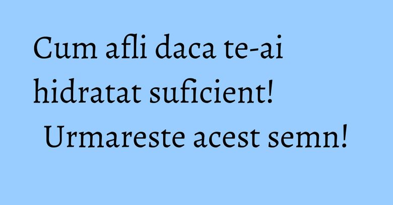 Cum afli daca te-ai hidratat suficient! Urmareste acest semn! Cum afli daca te-ai hidratat suficient! Urmareste acest semn!