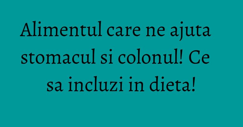Alimentul care ne ajuta stomacul si colonul! Ce sa incluzi in dieta! Alimentul care ne ajuta stomacul si colonul! Ce sa incluzi in dieta!