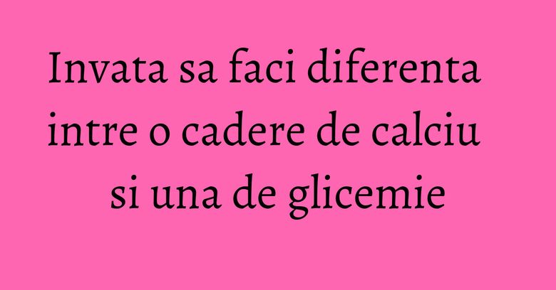 Invata sa faci diferenta intre o cadere de calciu si una de glicemie Invata sa faci diferenta intre o cadere de calciu si una de glicemie