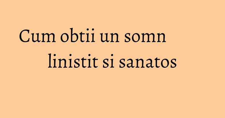 Cum obtii un somn linistit si sanatos