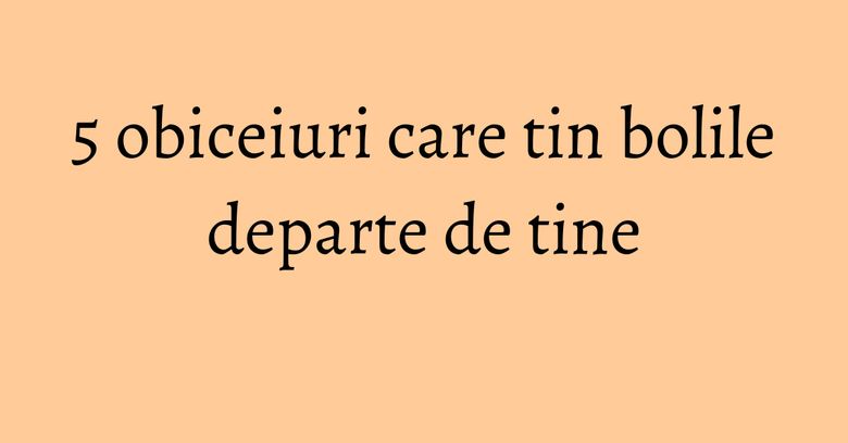 5 obiceiuri care tin bolile departe de tine