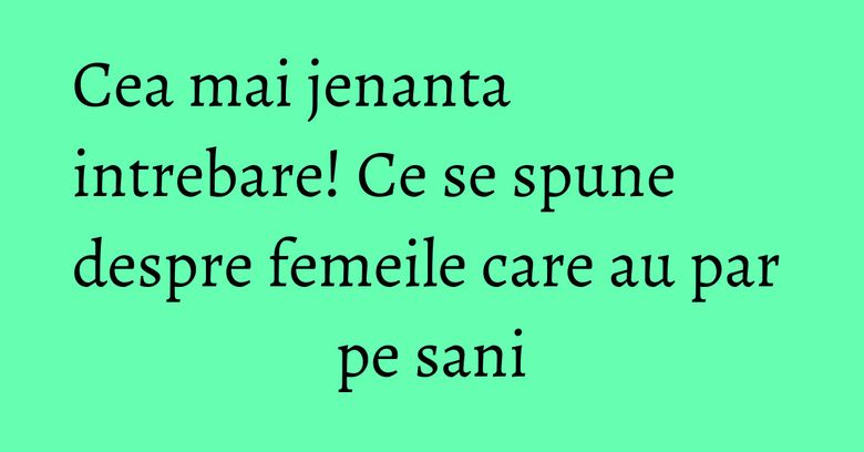 Cea mai jenanta intrebare! Ce se spune despre femeile care au par pe sani