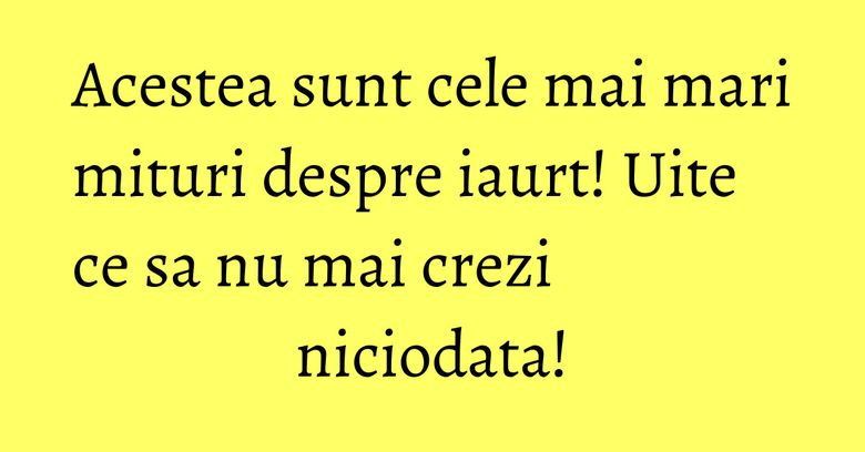 Acestea sunt cele mai mari mituri despre iaurt! Uite ce sa nu mai crezi niciodata!