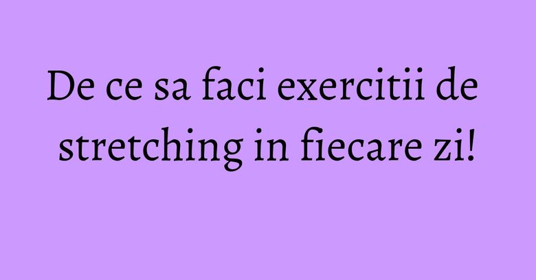 De ce sa faci exercitii de stretching in fiecare zi! De ce sa faci exercitii de stretching in fiecare zi!