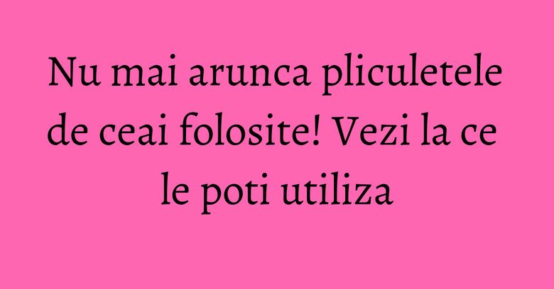 Nu mai arunca pliculetele de ceai folosite! Vezi la ce le poti utiliza Nu mai arunca pliculetele de ceai folosite! Vezi la ce le poti utiliza