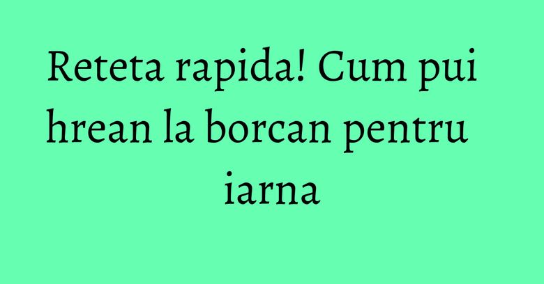 Reteta rapida! Cum pui hrean la borcan pentru iarna Reteta rapida! Cum pui hrean la borcan pentru iarna