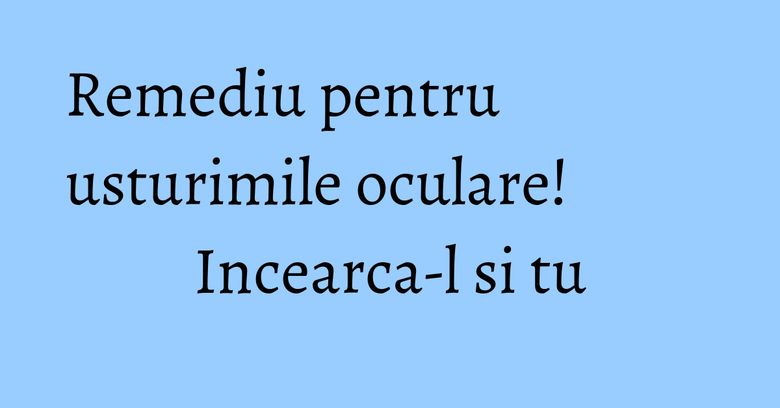 Remediu pentru usturimile oculare! Incearca-l si tu Remediu pentru usturimile oculare! Incearca-l si tu