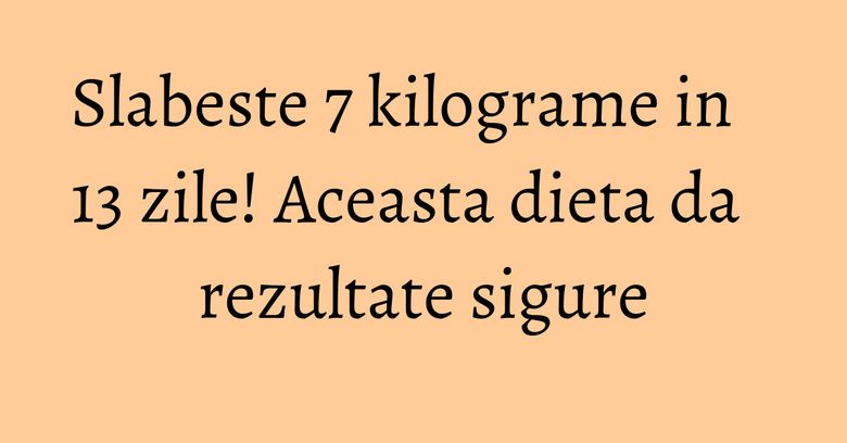 Slabeste 7 kilograme in 13 zile! Aceasta dieta da rezultate sigure