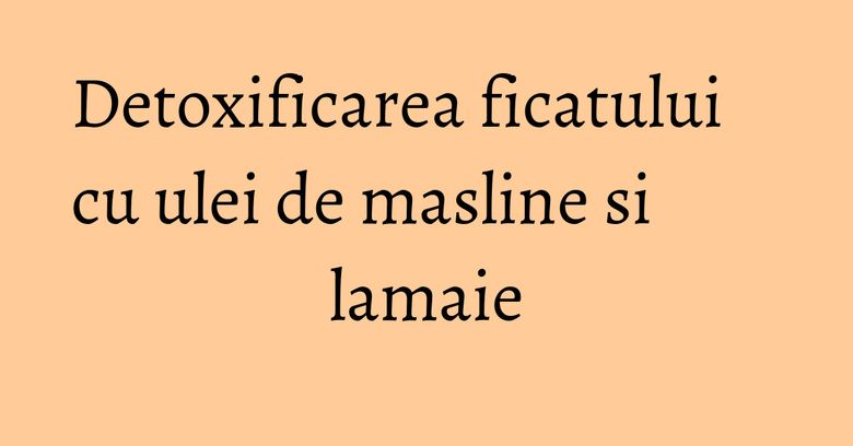 Detoxificarea ficatului cu ulei de masline si lamaie Detoxificarea ficatului cu ulei de masline si lamaie