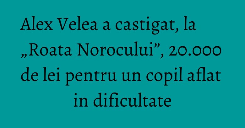 Alex Velea a castigat, la „Roata Norocului”, 20.000 de lei pentru un copil aflat in dificultate Alex Velea a castigat, la „Roata Norocului”, 20.000 de lei pentru un copil aflat in dificultate