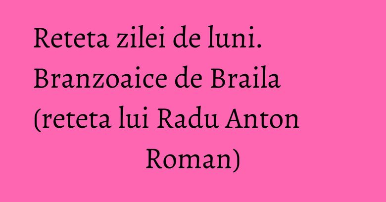 Reteta zilei de luni. Branzoaice de Braila (reteta lui Radu Anton Roman) Reteta zilei de luni. Branzoaice de Braila (reteta lui Radu Anton Roman)